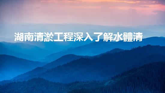 湖南清淤工程深入了解水體清潔技術(shù)的突破性進(jìn)展是如何幫助環(huán)境保護(hù)的？